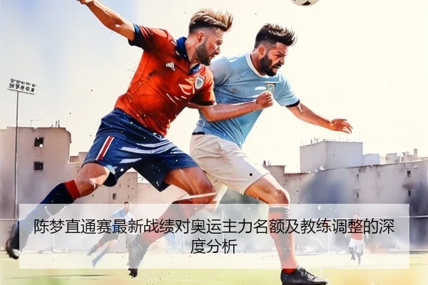 陈梦直通赛最新战绩对奥运主力名额及教练调整的深度分析